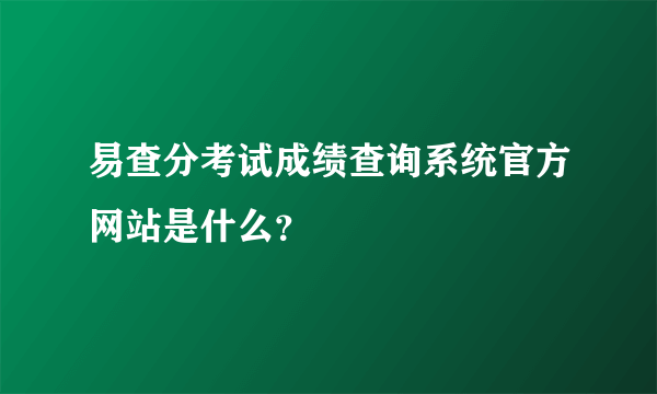 易查分考试成绩查询系统官方网站是什么？