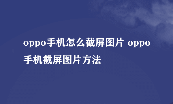 oppo手机怎么截屏图片 oppo手机截屏图片方法