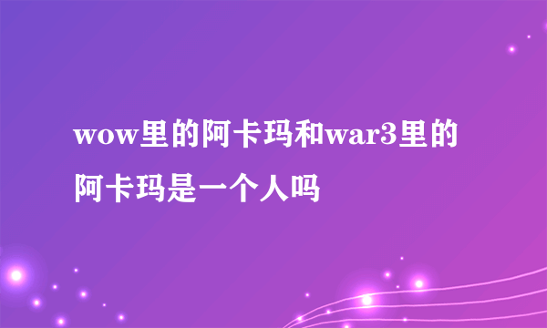 wow里的阿卡玛和war3里的阿卡玛是一个人吗