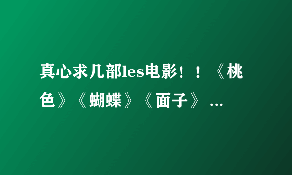 真心求几部les电影！！《桃色》《蝴蝶》《面子》 最好是要下载好的电影！不要链接 怕不能下载！