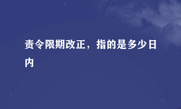 责令限期改正，指的是多少日内