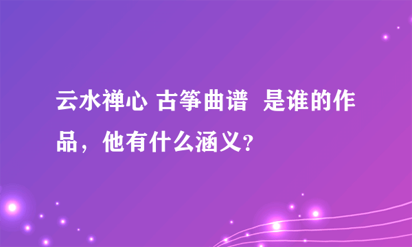 云水禅心 古筝曲谱  是谁的作品，他有什么涵义？