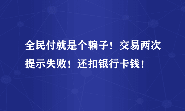 全民付就是个骗子！交易两次提示失败！还扣银行卡钱！