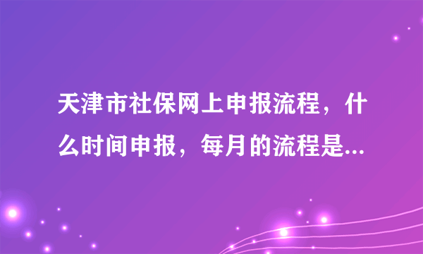 天津市社保网上申报流程，什么时间申报，每月的流程是什么样的？