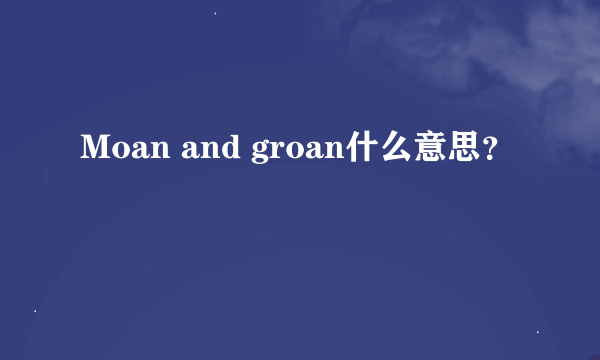 Moan and groan什么意思？