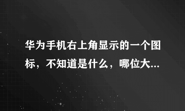 华为手机右上角显示的一个图标，不知道是什么，哪位大神能告知一下啊？