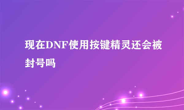 现在DNF使用按键精灵还会被封号吗