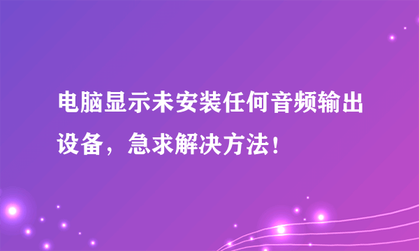 电脑显示未安装任何音频输出设备，急求解决方法！