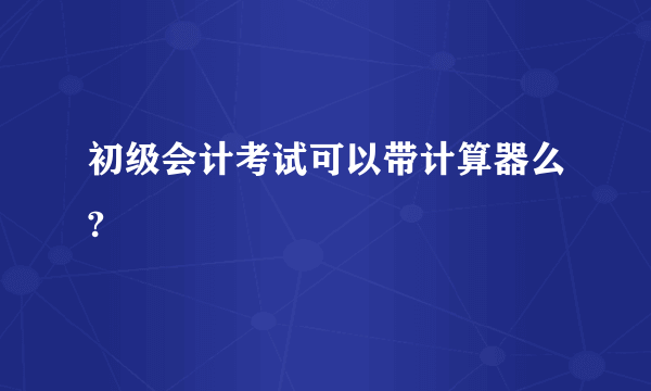 初级会计考试可以带计算器么?