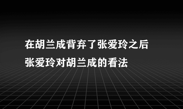 在胡兰成背弃了张爱玲之后 张爱玲对胡兰成的看法