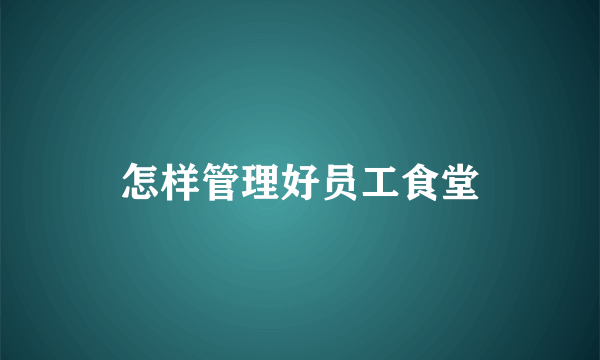 怎样管理好员工食堂