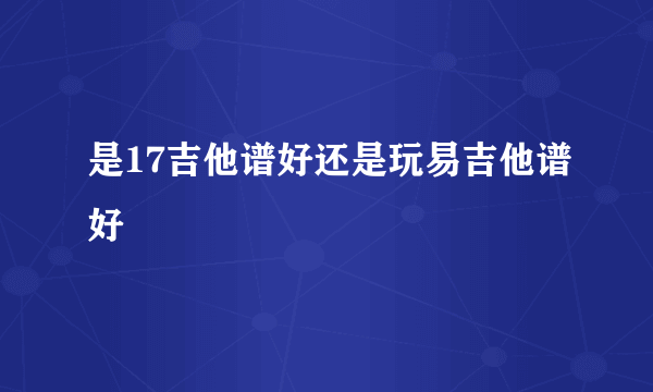 是17吉他谱好还是玩易吉他谱好