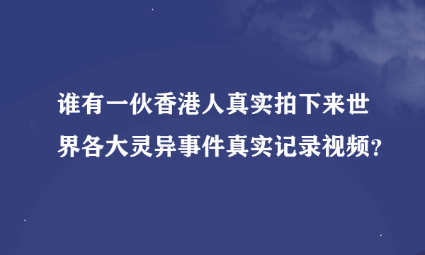 谁有一伙香港人真实拍下来世界各大灵异事件真实记录视频？