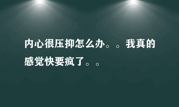 内心很压抑怎么办。。我真的感觉快要疯了。。