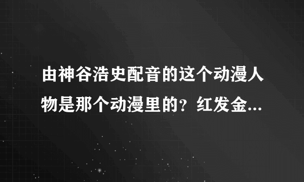 由神谷浩史配音的这个动漫人物是那个动漫里的？红发金瞳，伯爵与妖精图右的那一个。。