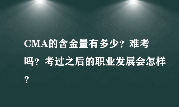 CMA的含金量有多少？难考吗？考过之后的职业发展会怎样？