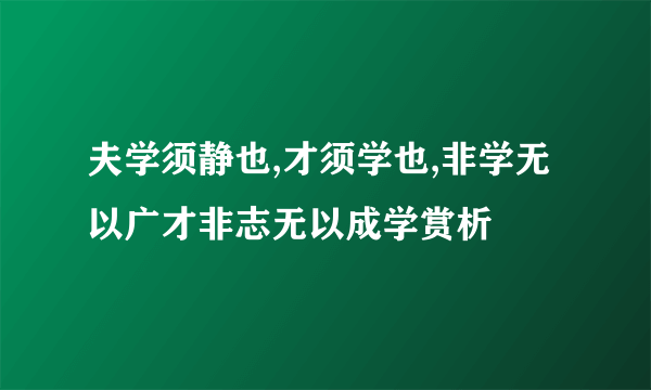 夫学须静也,才须学也,非学无以广才非志无以成学赏析