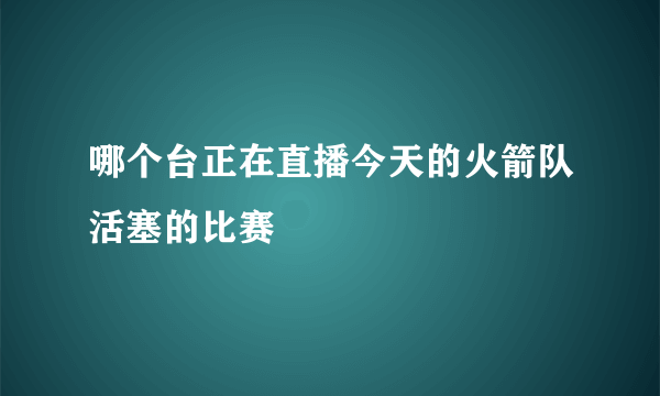 哪个台正在直播今天的火箭队活塞的比赛