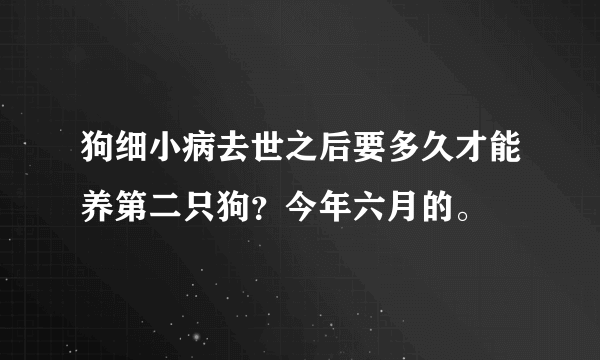 狗细小病去世之后要多久才能养第二只狗？今年六月的。