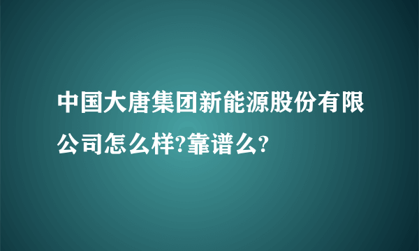 中国大唐集团新能源股份有限公司怎么样?靠谱么?