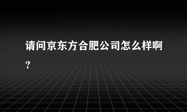 请问京东方合肥公司怎么样啊？