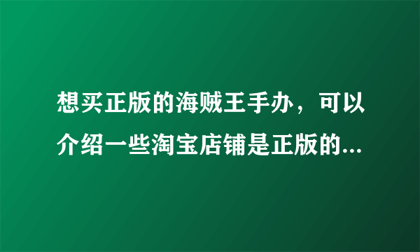 想买正版的海贼王手办，可以介绍一些淘宝店铺是正版的不，谢谢