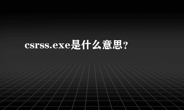 csrss.exe是什么意思？