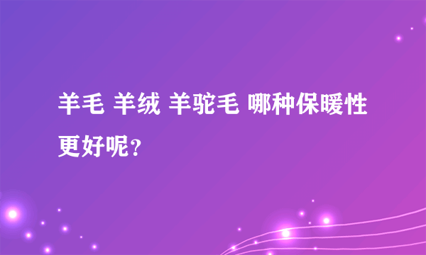 羊毛 羊绒 羊驼毛 哪种保暖性更好呢？