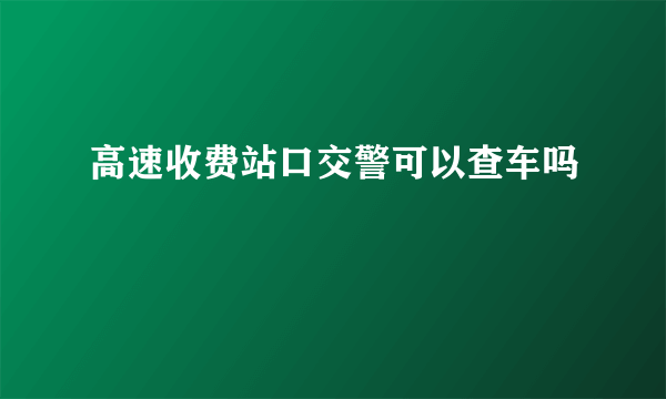 高速收费站口交警可以查车吗