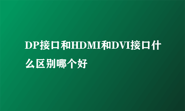 DP接口和HDMI和DVI接口什么区别哪个好