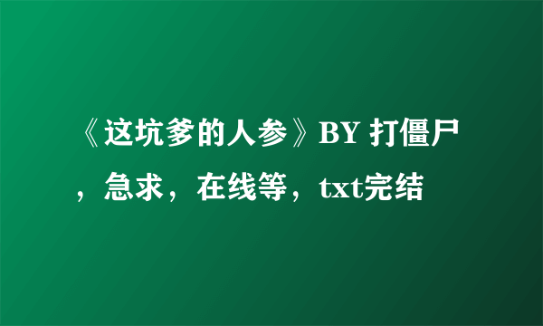 《这坑爹的人参》BY 打僵尸，急求，在线等，txt完结