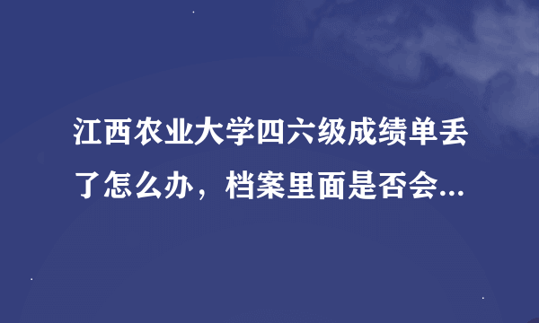 江西农业大学四六级成绩单丢了怎么办，档案里面是否会记录,2007年毕业的。