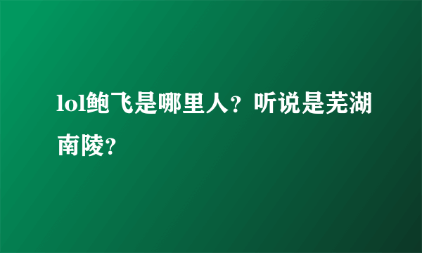 lol鲍飞是哪里人？听说是芜湖南陵？