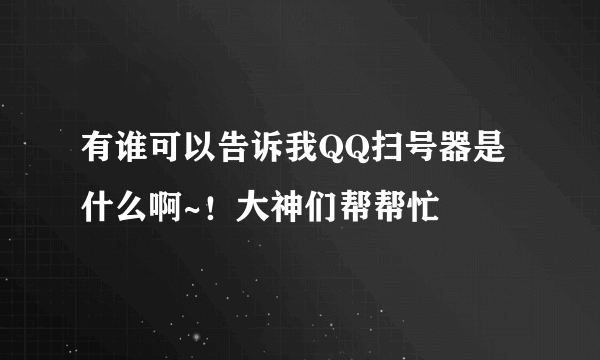 有谁可以告诉我QQ扫号器是什么啊~！大神们帮帮忙