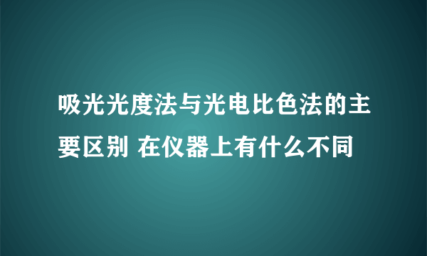 吸光光度法与光电比色法的主要区别 在仪器上有什么不同