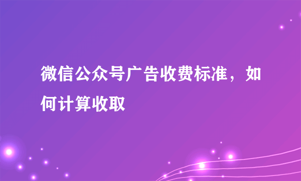 微信公众号广告收费标准，如何计算收取