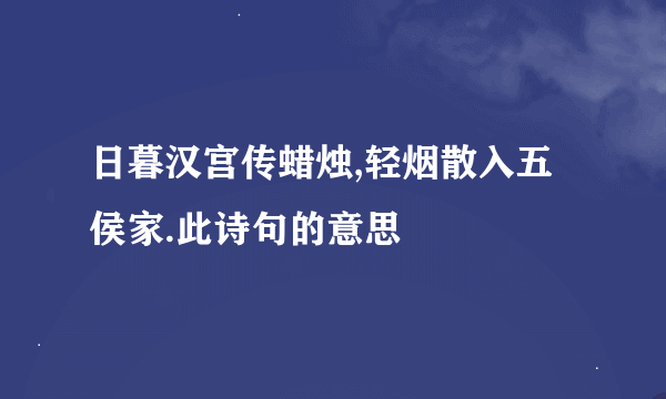 日暮汉宫传蜡烛,轻烟散入五侯家.此诗句的意思