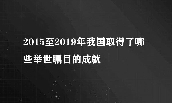 2015至2019年我国取得了哪些举世瞩目的成就