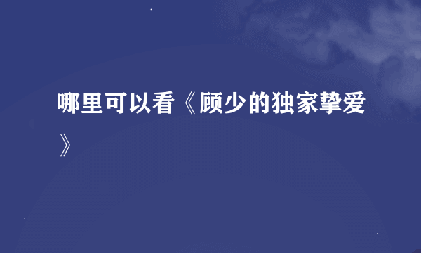 哪里可以看《顾少的独家挚爱》