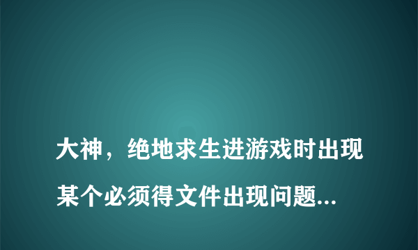 
大神，绝地求生进游戏时出现某个必须得文件出现问题的弹窗应该怎么解决？？
