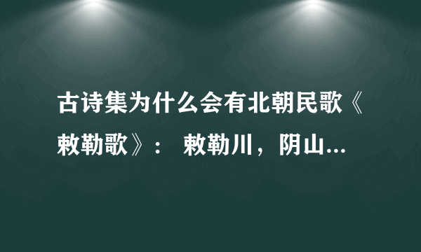 古诗集为什么会有北朝民歌《敕勒歌》： 敕勒川，阴山下。天似穹庐，笼盖四野。天苍苍，野茫茫，风吹草低见