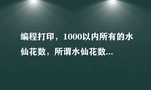 编程打印，1000以内所有的水仙花数，所谓水仙花数是指一个三位数，其个位数字立方和等于该数本身，如