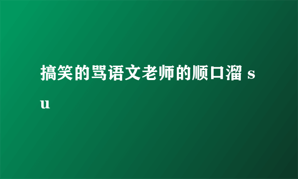 搞笑的骂语文老师的顺口溜 su