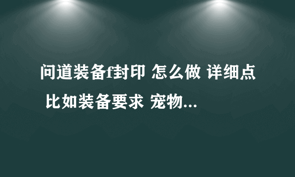 问道装备f封印 怎么做 详细点 比如装备要求 宠物要求什么的