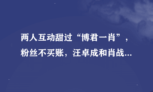 两人互动甜过“博君一肖”，粉丝不买账，汪卓成和肖战才是真朋友吗？