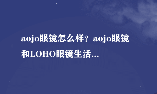 aojo眼镜怎么样？aojo眼镜和LOHO眼镜生活哪个好?