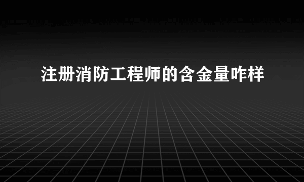 注册消防工程师的含金量咋样