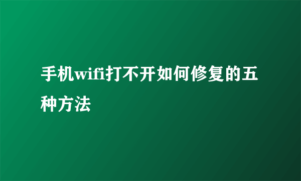 手机wifi打不开如何修复的五种方法