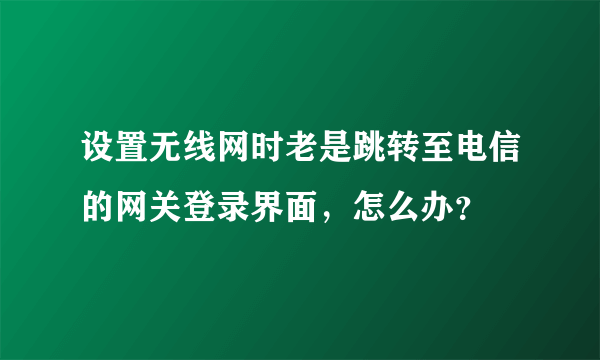 设置无线网时老是跳转至电信的网关登录界面，怎么办？