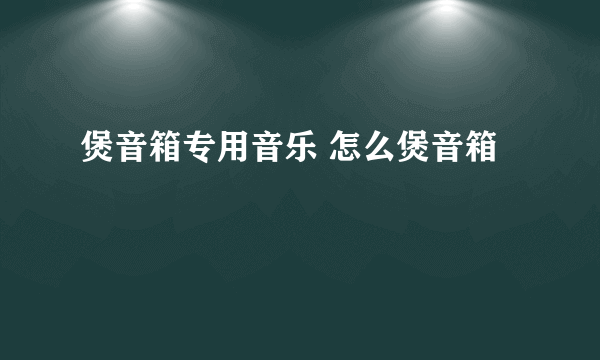 煲音箱专用音乐 怎么煲音箱